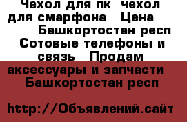 Чехол для пк, чехол для смарфона › Цена ­ 1 000 - Башкортостан респ. Сотовые телефоны и связь » Продам аксессуары и запчасти   . Башкортостан респ.